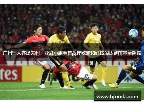 广州恒大客场失利：亚冠小组赛首战挫败浦和红钻淘汰赛前景蒙阴霾
