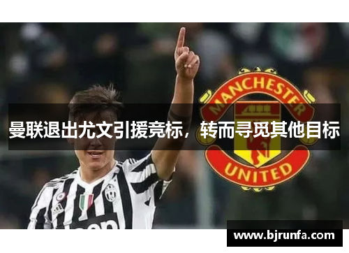 曼联退出尤文引援竞标，转而寻觅其他目标
