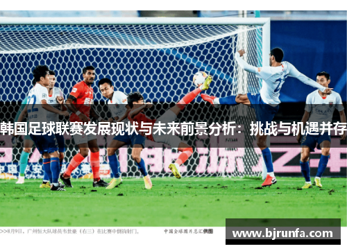 韩国足球联赛发展现状与未来前景分析：挑战与机遇并存