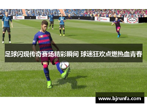 足球闪现传奇赛场精彩瞬间 球迷狂欢点燃热血青春
