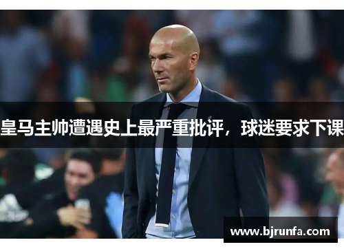皇马主帅遭遇史上最严重批评，球迷要求下课