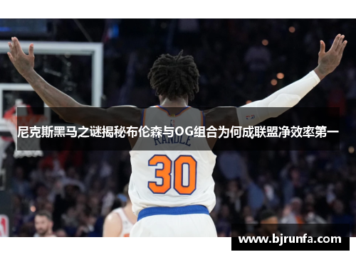 尼克斯黑马之谜揭秘布伦森与OG组合为何成联盟净效率第一
