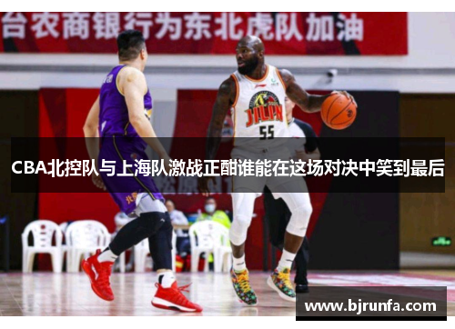 CBA北控队与上海队激战正酣谁能在这场对决中笑到最后