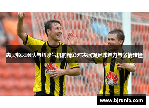 惠灵顿凤凰队与纽喷气机的精彩对决展现足球魅力与激情碰撞
