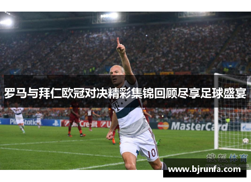 罗马与拜仁欧冠对决精彩集锦回顾尽享足球盛宴