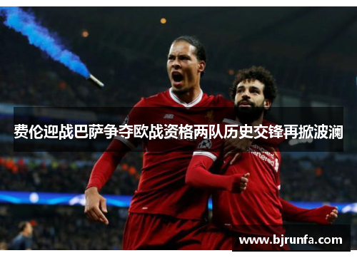 费伦迎战巴萨争夺欧战资格两队历史交锋再掀波澜