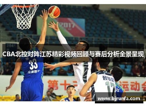 CBA北控对阵江苏精彩视频回顾与赛后分析全景呈现