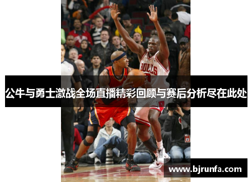 公牛与勇士激战全场直播精彩回顾与赛后分析尽在此处