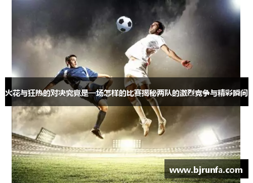 火花与狂热的对决究竟是一场怎样的比赛揭秘两队的激烈竞争与精彩瞬间