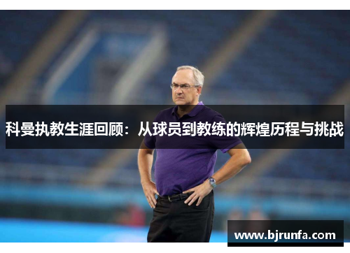 科曼执教生涯回顾：从球员到教练的辉煌历程与挑战