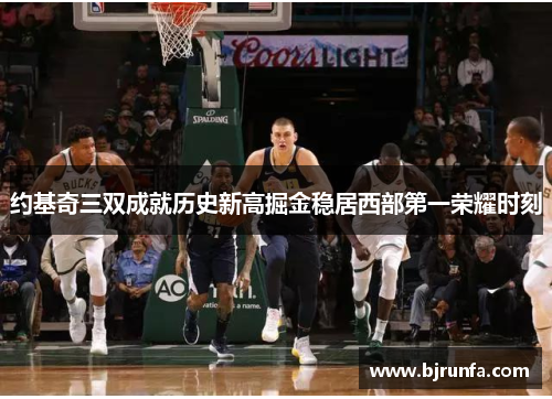 约基奇三双成就历史新高掘金稳居西部第一荣耀时刻