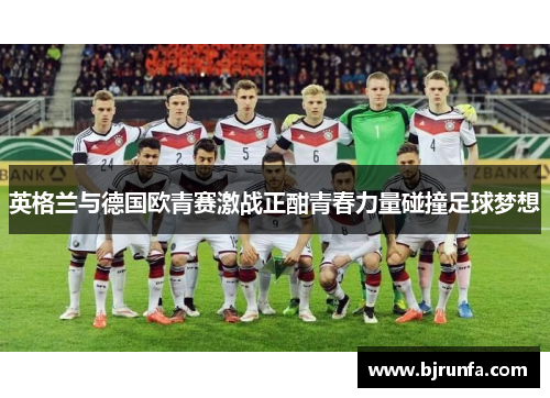 英格兰与德国欧青赛激战正酣青春力量碰撞足球梦想